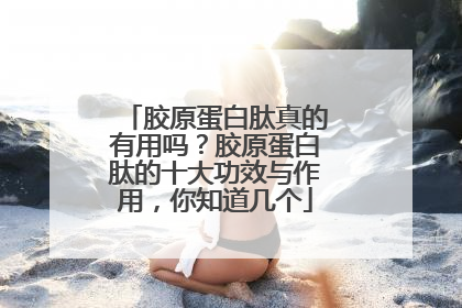 胶原蛋白肽真的有用吗？胶原蛋白肽的十大功效与作用，你知道几个